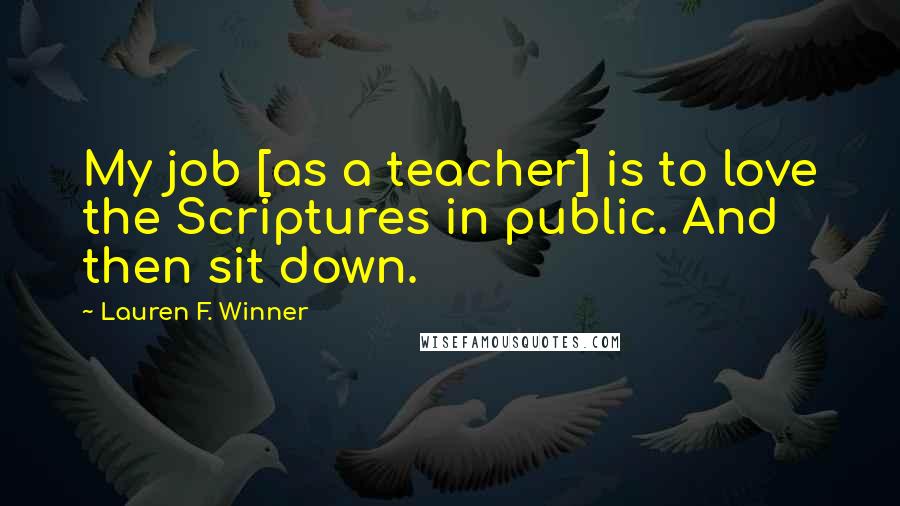 Lauren F. Winner Quotes: My job [as a teacher] is to love the Scriptures in public. And then sit down.