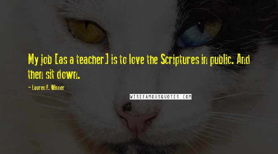 Lauren F. Winner Quotes: My job [as a teacher] is to love the Scriptures in public. And then sit down.
