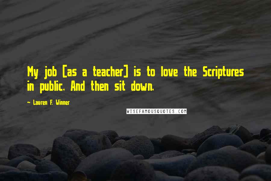 Lauren F. Winner Quotes: My job [as a teacher] is to love the Scriptures in public. And then sit down.