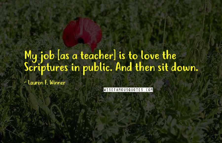 Lauren F. Winner Quotes: My job [as a teacher] is to love the Scriptures in public. And then sit down.