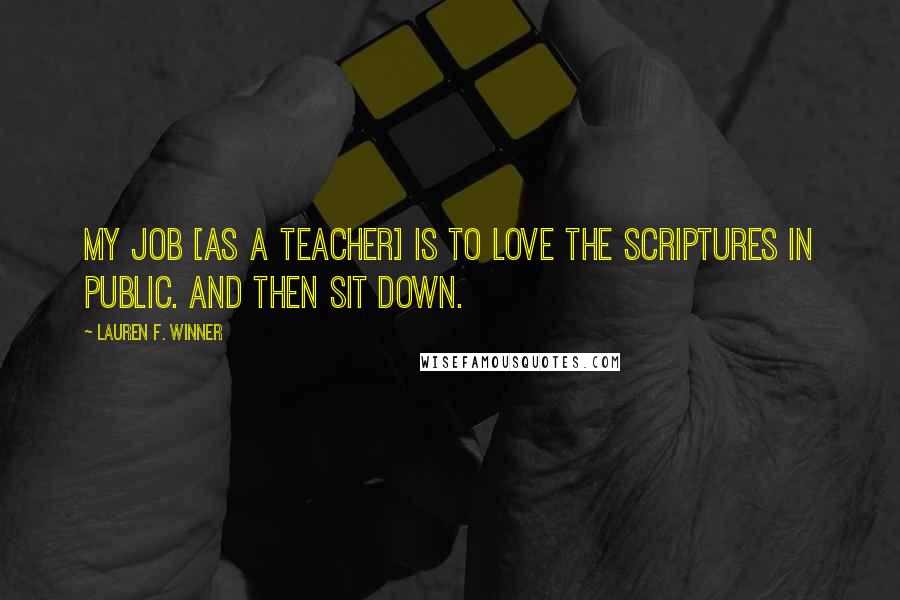 Lauren F. Winner Quotes: My job [as a teacher] is to love the Scriptures in public. And then sit down.