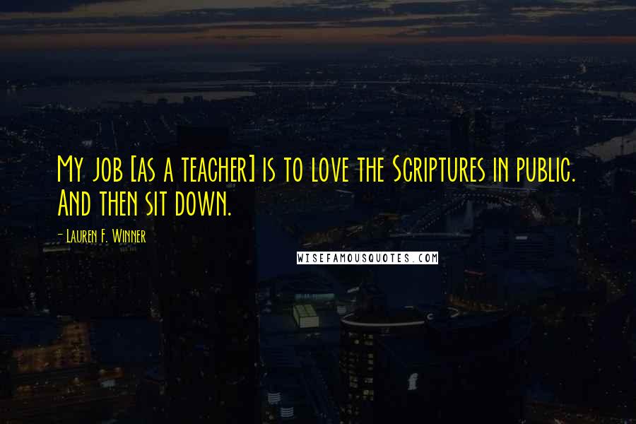 Lauren F. Winner Quotes: My job [as a teacher] is to love the Scriptures in public. And then sit down.