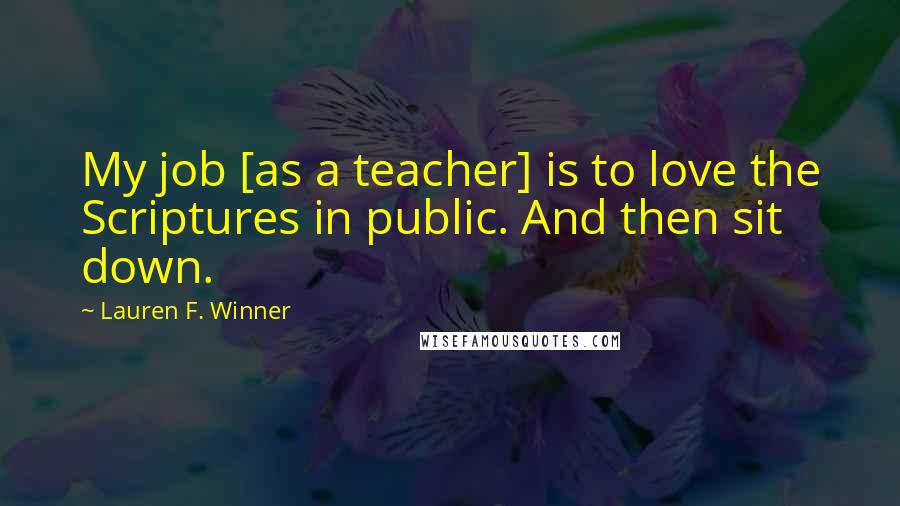 Lauren F. Winner Quotes: My job [as a teacher] is to love the Scriptures in public. And then sit down.