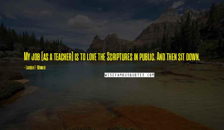 Lauren F. Winner Quotes: My job [as a teacher] is to love the Scriptures in public. And then sit down.