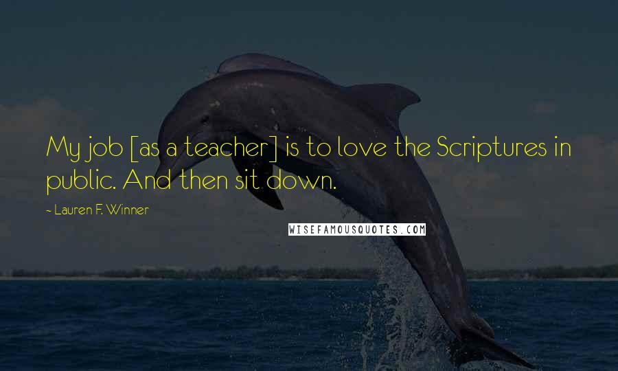 Lauren F. Winner Quotes: My job [as a teacher] is to love the Scriptures in public. And then sit down.