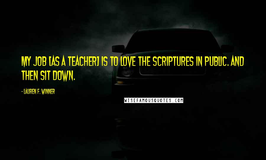 Lauren F. Winner Quotes: My job [as a teacher] is to love the Scriptures in public. And then sit down.