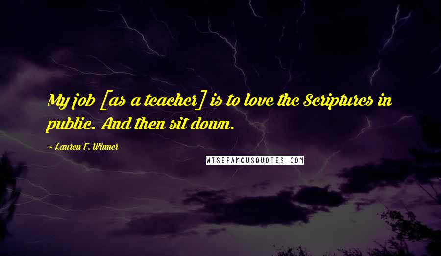 Lauren F. Winner Quotes: My job [as a teacher] is to love the Scriptures in public. And then sit down.