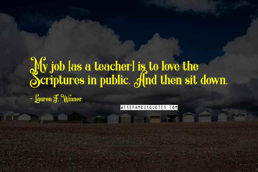 Lauren F. Winner Quotes: My job [as a teacher] is to love the Scriptures in public. And then sit down.