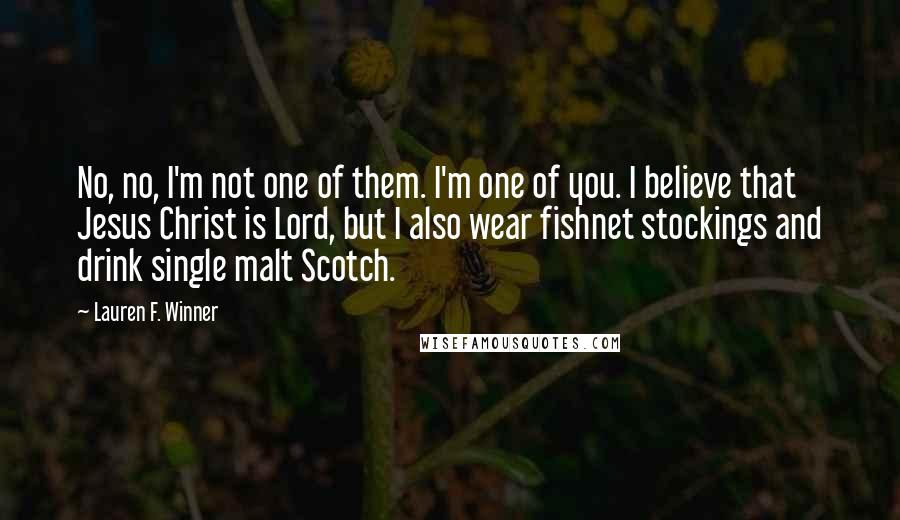 Lauren F. Winner Quotes: No, no, I'm not one of them. I'm one of you. I believe that Jesus Christ is Lord, but I also wear fishnet stockings and drink single malt Scotch.