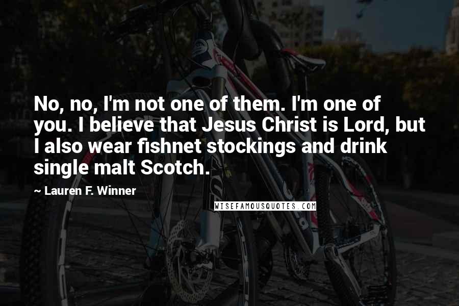 Lauren F. Winner Quotes: No, no, I'm not one of them. I'm one of you. I believe that Jesus Christ is Lord, but I also wear fishnet stockings and drink single malt Scotch.