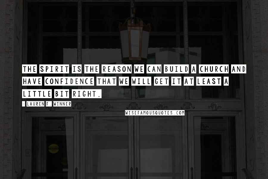 Lauren F. Winner Quotes: The Spirit is the reason we can build a church and have confidence that we will get it at least a little bit right.