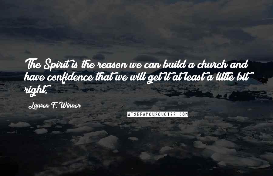 Lauren F. Winner Quotes: The Spirit is the reason we can build a church and have confidence that we will get it at least a little bit right.