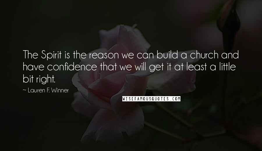 Lauren F. Winner Quotes: The Spirit is the reason we can build a church and have confidence that we will get it at least a little bit right.