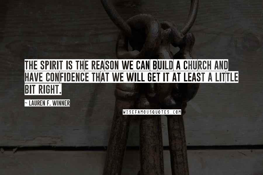 Lauren F. Winner Quotes: The Spirit is the reason we can build a church and have confidence that we will get it at least a little bit right.