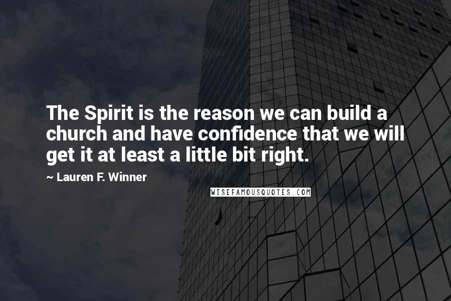 Lauren F. Winner Quotes: The Spirit is the reason we can build a church and have confidence that we will get it at least a little bit right.