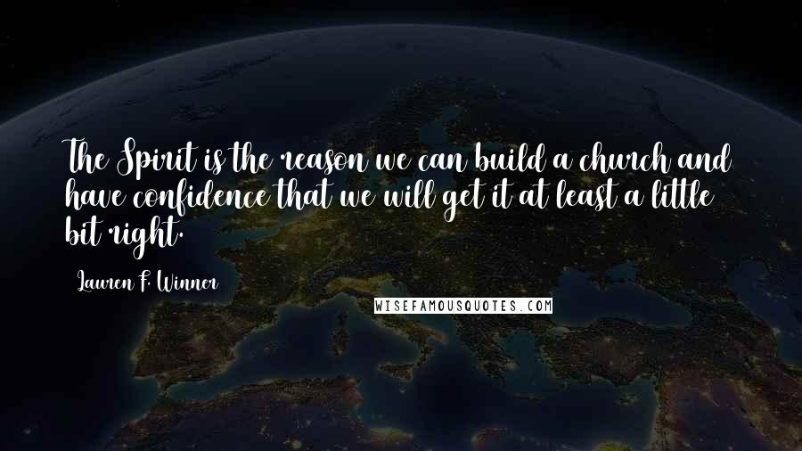 Lauren F. Winner Quotes: The Spirit is the reason we can build a church and have confidence that we will get it at least a little bit right.