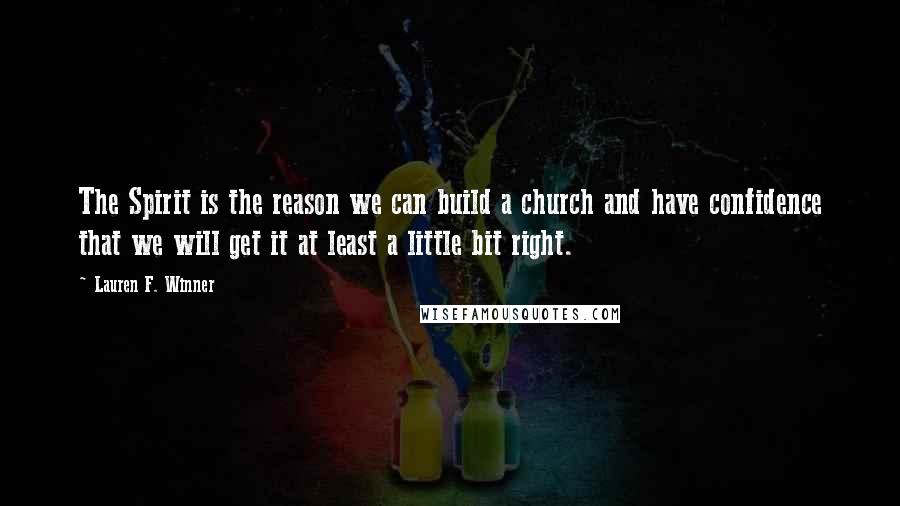 Lauren F. Winner Quotes: The Spirit is the reason we can build a church and have confidence that we will get it at least a little bit right.