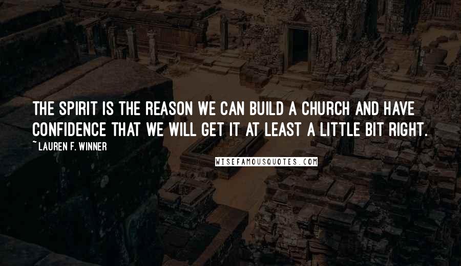 Lauren F. Winner Quotes: The Spirit is the reason we can build a church and have confidence that we will get it at least a little bit right.