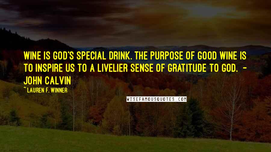 Lauren F. Winner Quotes: Wine is God's special drink. The purpose of good wine is to inspire us to a livelier sense of gratitude to God. - John Calvin