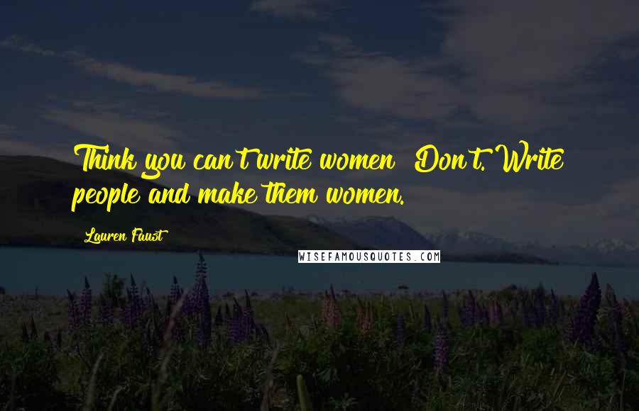 Lauren Faust Quotes: Think you can't write women? Don't. Write people and make them women.