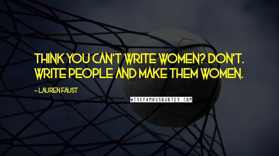 Lauren Faust Quotes: Think you can't write women? Don't. Write people and make them women.