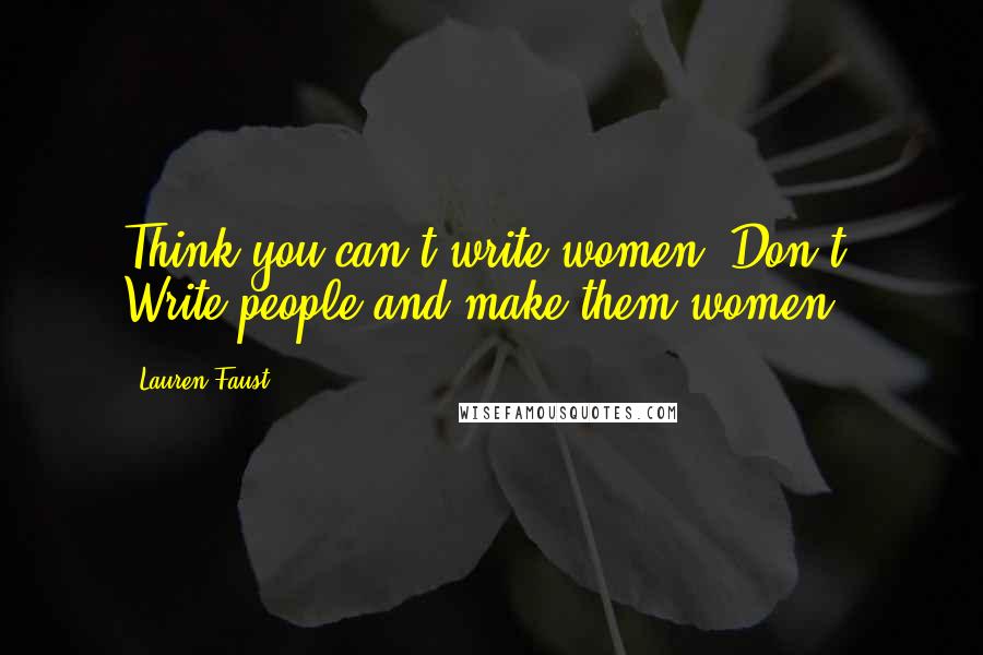 Lauren Faust Quotes: Think you can't write women? Don't. Write people and make them women.