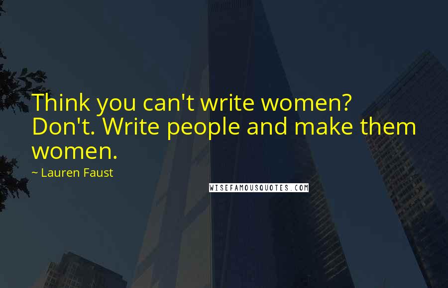 Lauren Faust Quotes: Think you can't write women? Don't. Write people and make them women.