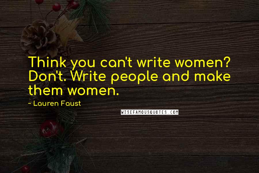 Lauren Faust Quotes: Think you can't write women? Don't. Write people and make them women.