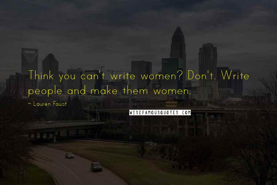 Lauren Faust Quotes: Think you can't write women? Don't. Write people and make them women.