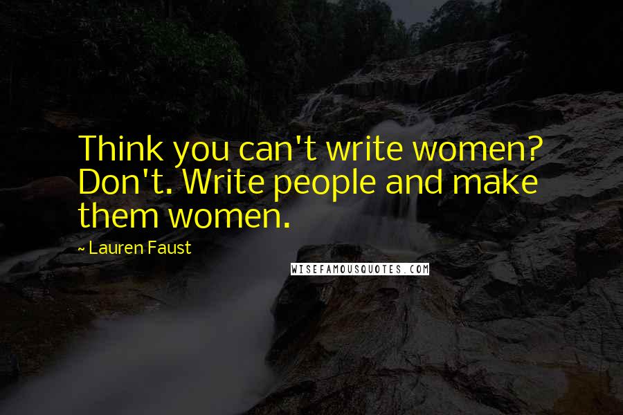 Lauren Faust Quotes: Think you can't write women? Don't. Write people and make them women.