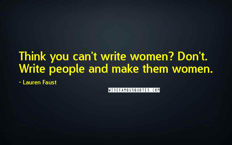 Lauren Faust Quotes: Think you can't write women? Don't. Write people and make them women.