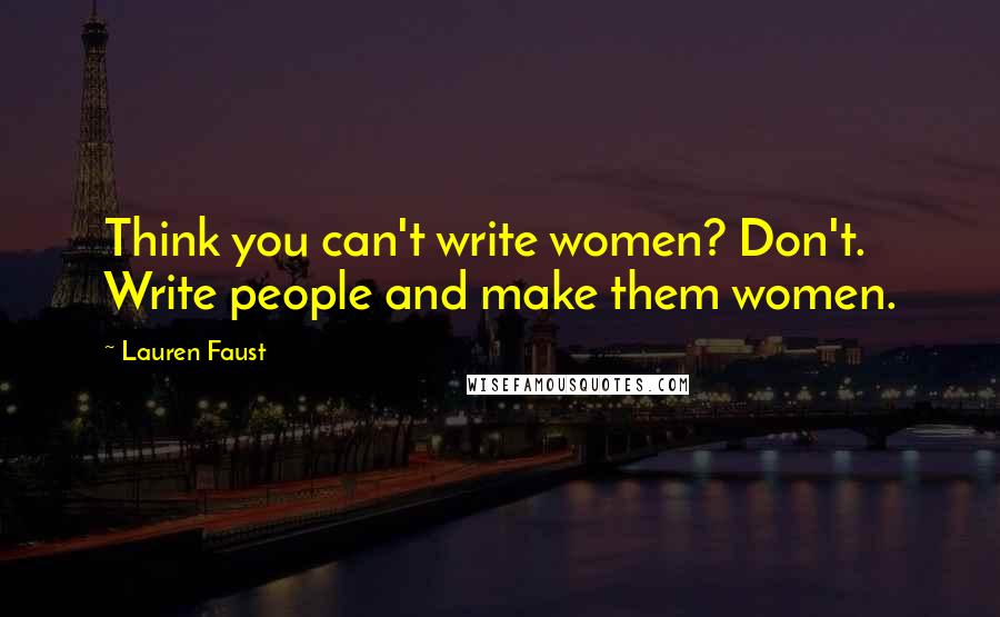 Lauren Faust Quotes: Think you can't write women? Don't. Write people and make them women.