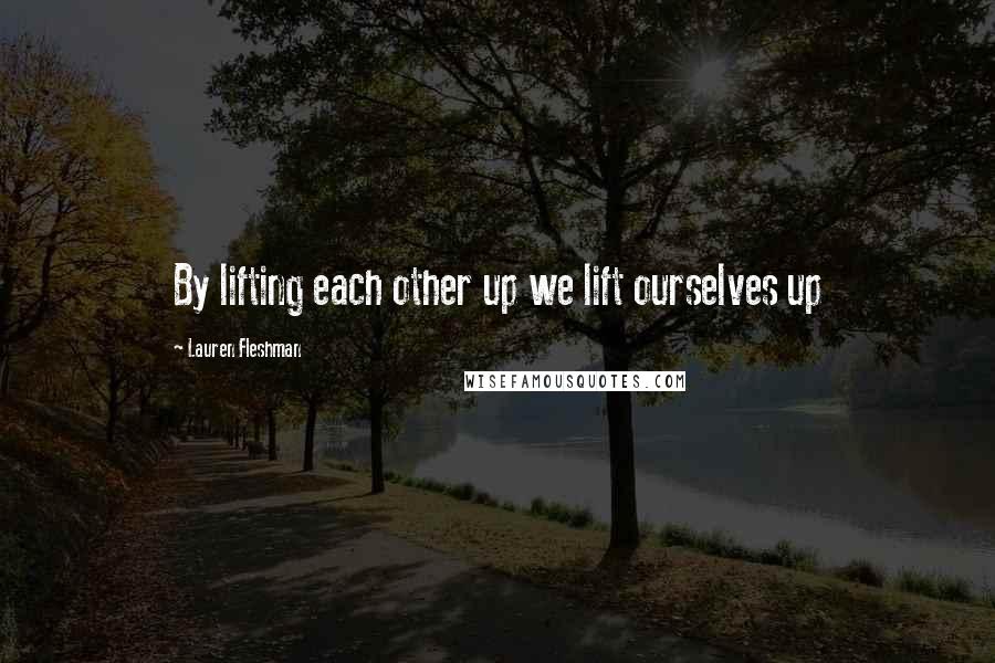 Lauren Fleshman Quotes: By lifting each other up we lift ourselves up