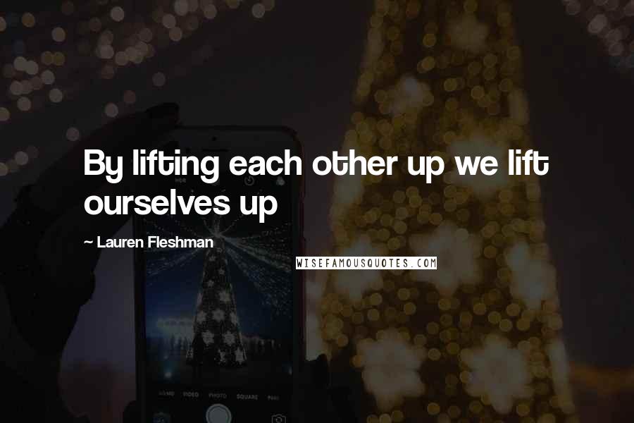 Lauren Fleshman Quotes: By lifting each other up we lift ourselves up