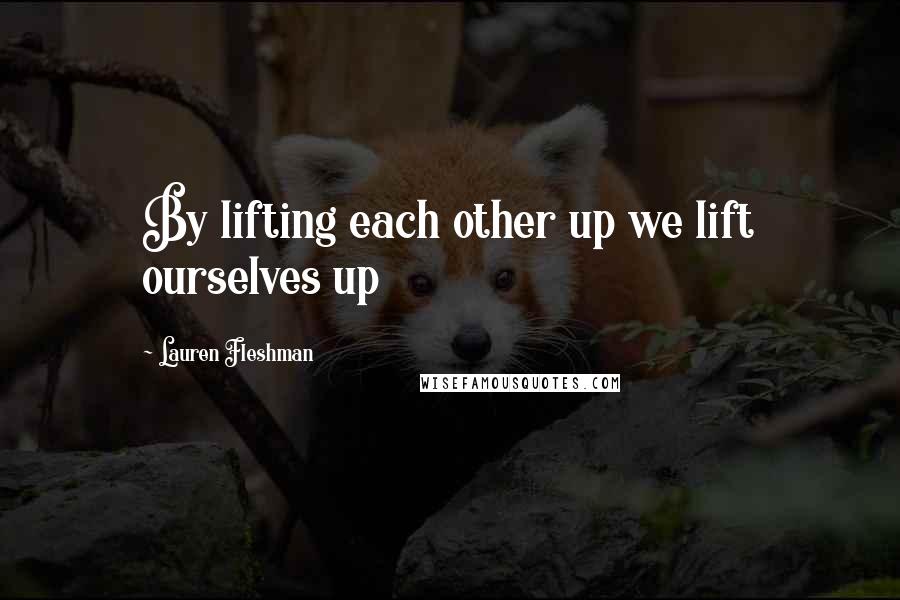 Lauren Fleshman Quotes: By lifting each other up we lift ourselves up