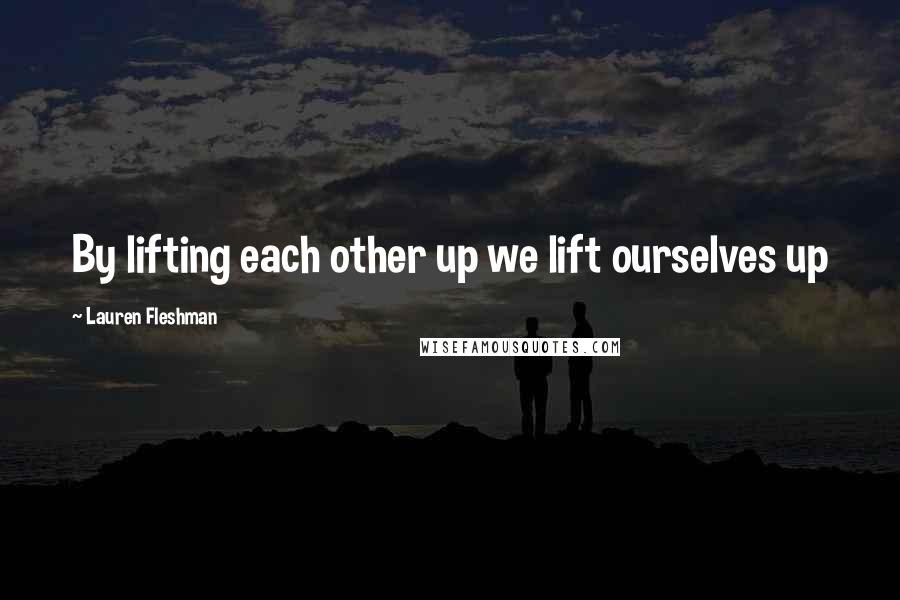 Lauren Fleshman Quotes: By lifting each other up we lift ourselves up