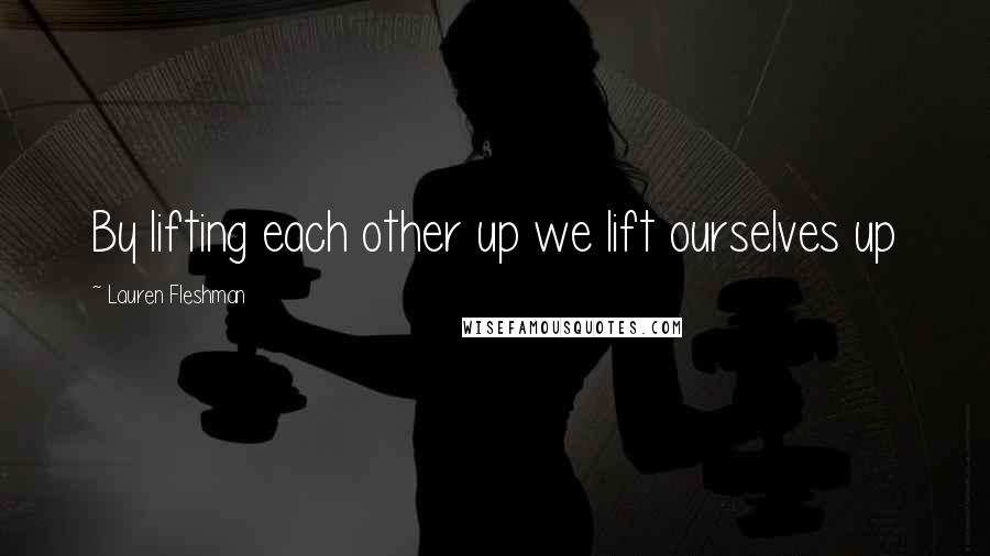 Lauren Fleshman Quotes: By lifting each other up we lift ourselves up