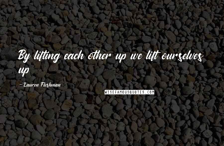 Lauren Fleshman Quotes: By lifting each other up we lift ourselves up