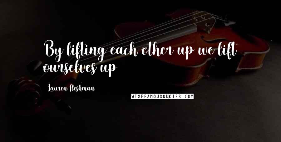 Lauren Fleshman Quotes: By lifting each other up we lift ourselves up