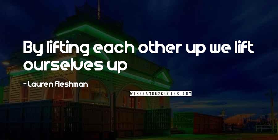 Lauren Fleshman Quotes: By lifting each other up we lift ourselves up