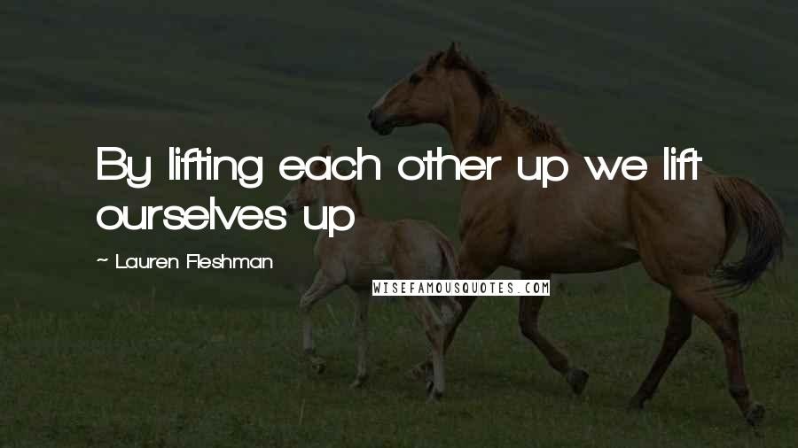 Lauren Fleshman Quotes: By lifting each other up we lift ourselves up