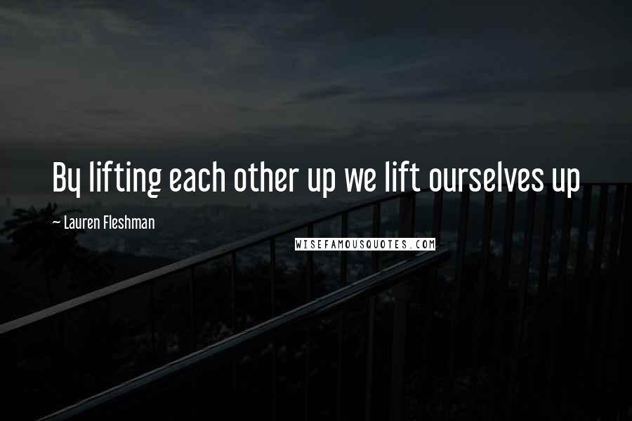 Lauren Fleshman Quotes: By lifting each other up we lift ourselves up