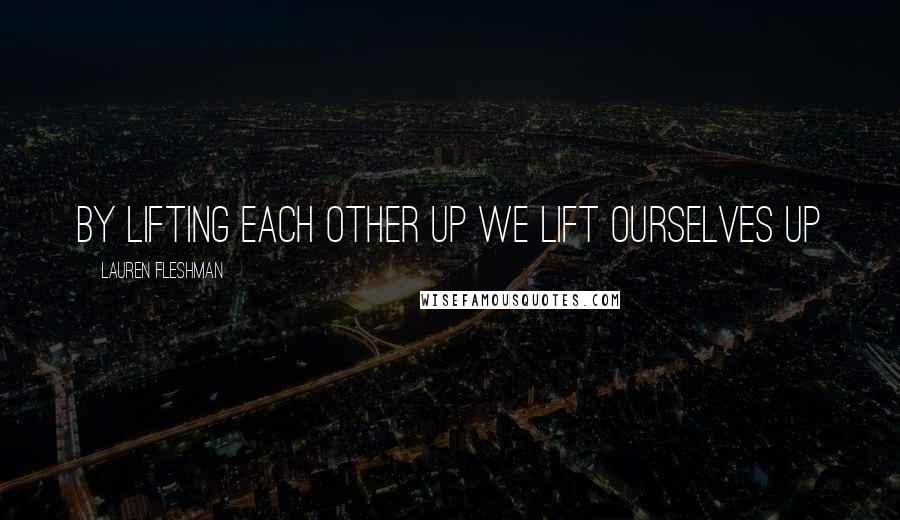 Lauren Fleshman Quotes: By lifting each other up we lift ourselves up