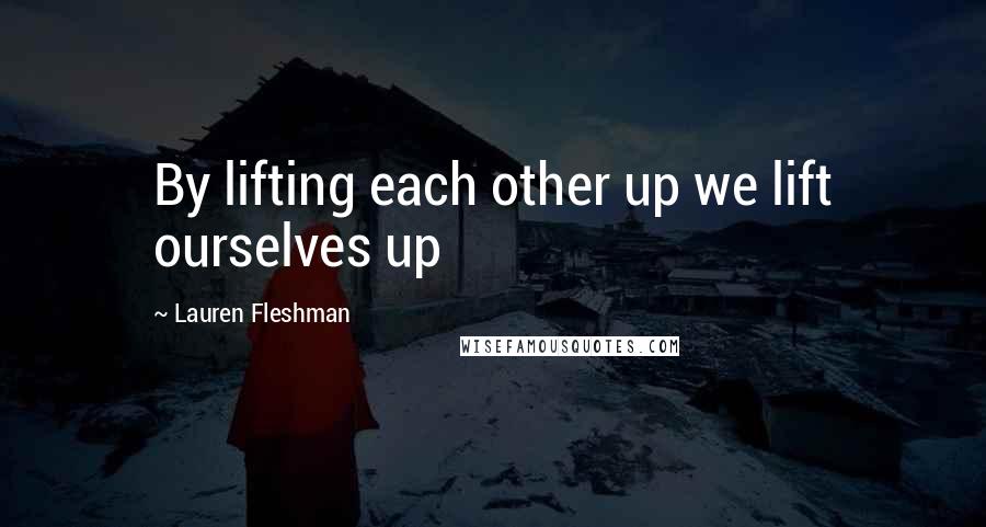 Lauren Fleshman Quotes: By lifting each other up we lift ourselves up