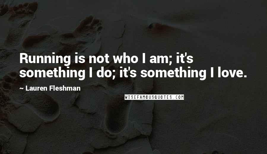 Lauren Fleshman Quotes: Running is not who I am; it's something I do; it's something I love.