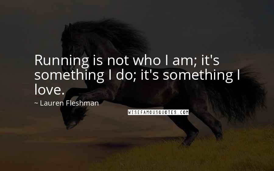 Lauren Fleshman Quotes: Running is not who I am; it's something I do; it's something I love.