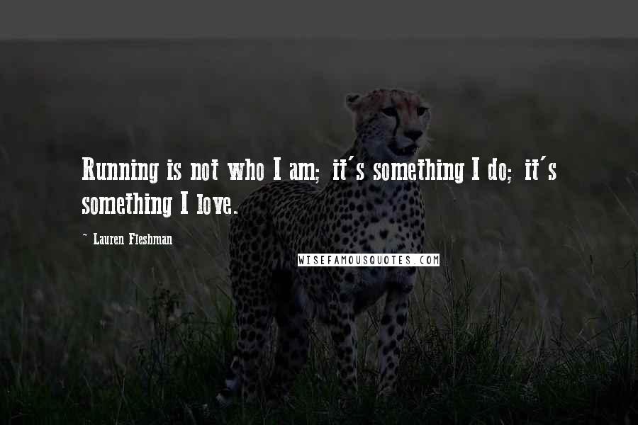 Lauren Fleshman Quotes: Running is not who I am; it's something I do; it's something I love.