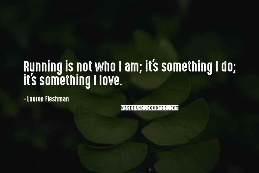 Lauren Fleshman Quotes: Running is not who I am; it's something I do; it's something I love.