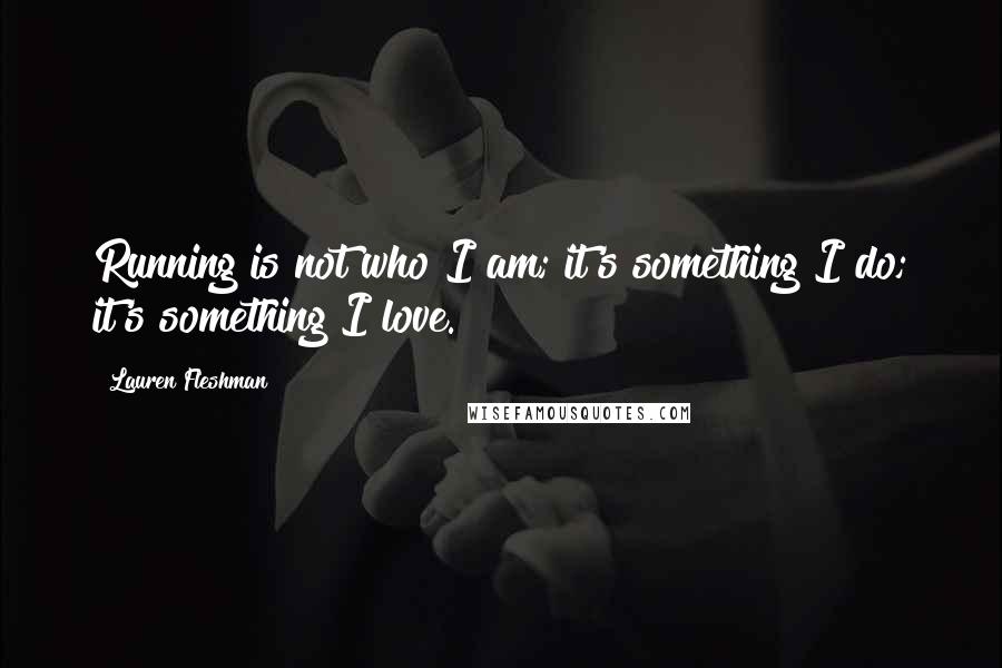 Lauren Fleshman Quotes: Running is not who I am; it's something I do; it's something I love.