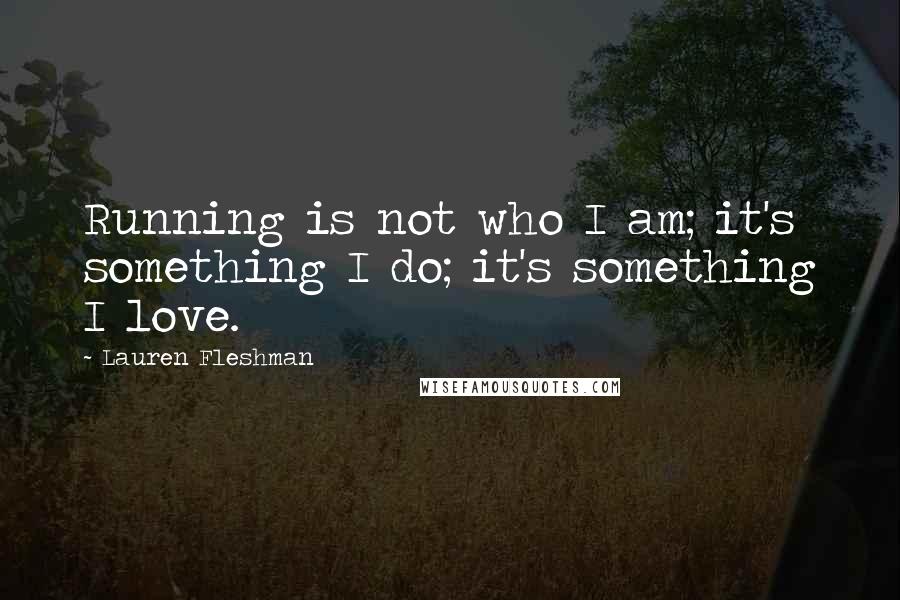 Lauren Fleshman Quotes: Running is not who I am; it's something I do; it's something I love.